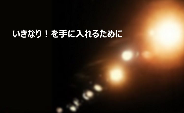 Read more about the article いきなり！を手に入れるために。