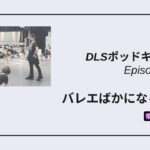 DLSポッドキャスト epi566　バレエばかになるな！